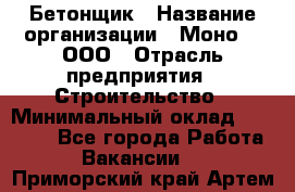 Бетонщик › Название организации ­ Моно-2, ООО › Отрасль предприятия ­ Строительство › Минимальный оклад ­ 40 000 - Все города Работа » Вакансии   . Приморский край,Артем г.